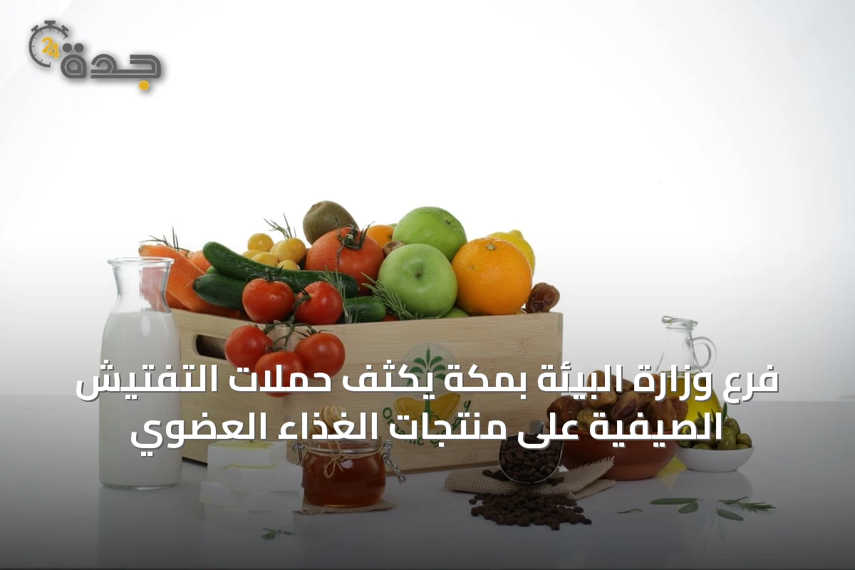 فرع وزارة البيئة بمكة يكثف حملات التفتيش الصيفية على منتجات الغذاء العضوي