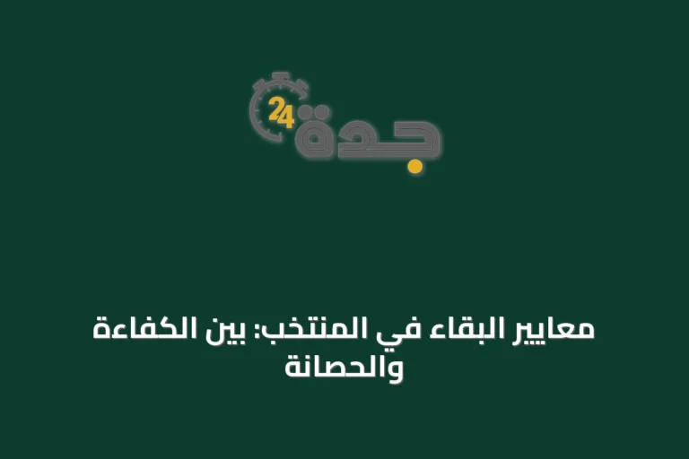 معايير البقاء في المنتخب: بين الكفاءة والحصانة