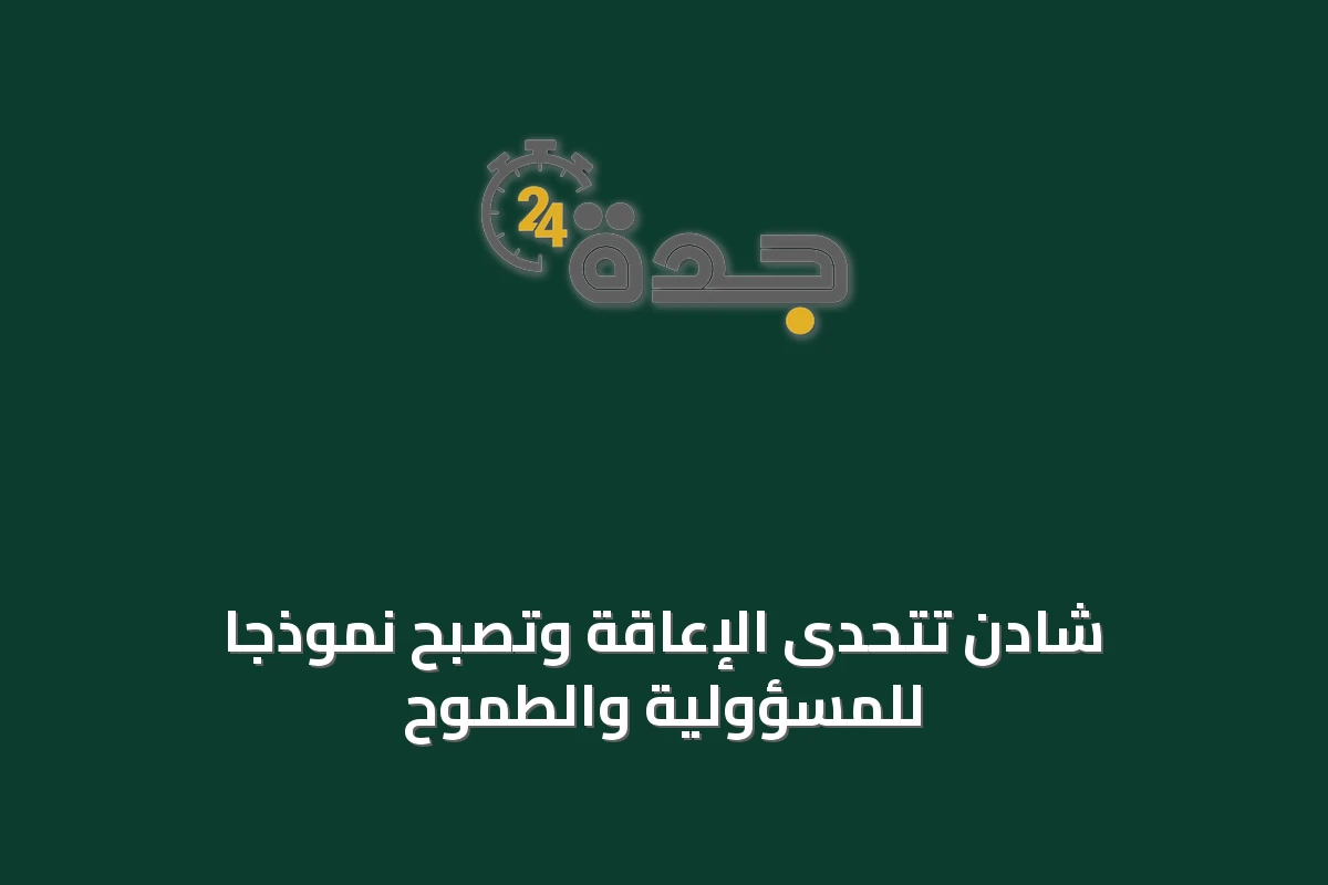 شادن تتحدى الإعاقة وتصبح نموذجاً للمسؤولية والطموح