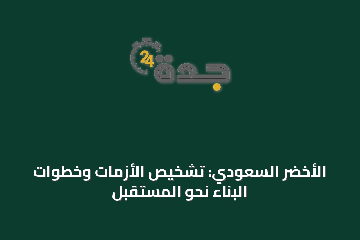 الأخضر السعودي: تشخيص الأزمات وخطوات البناء نحو المستقبل