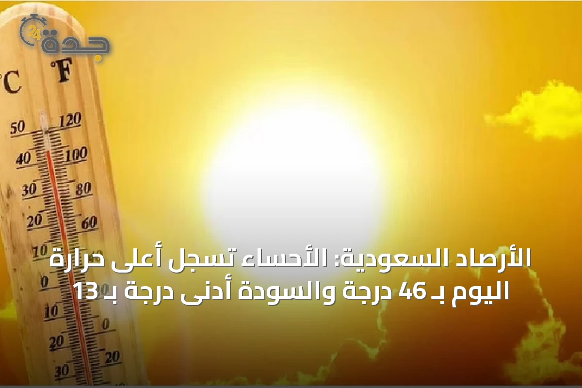الأرصاد السعودية: الأحساء تسجل أعلى حرارة اليوم بـ 46 درجة والسودة أدنى درجة بـ 13