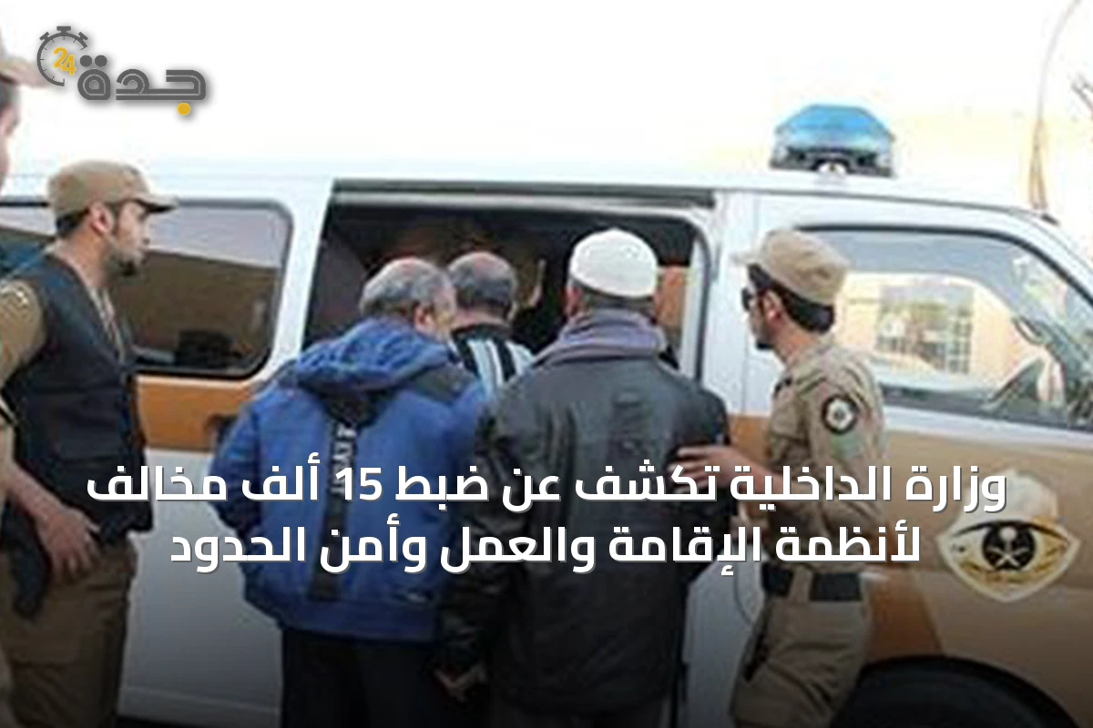 وزارة الداخلية تكشف عن ضبط 15 ألف مخالف لأنظمة الإقامة والعمل وأمن الحدود