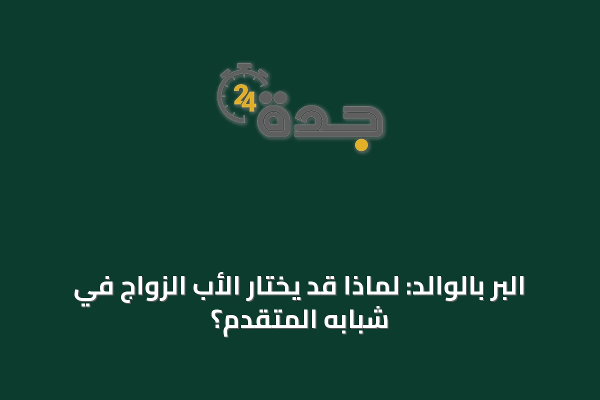 البر بالوالد: لماذا قد يختار الأب الزواج في شبابه المتقدم؟