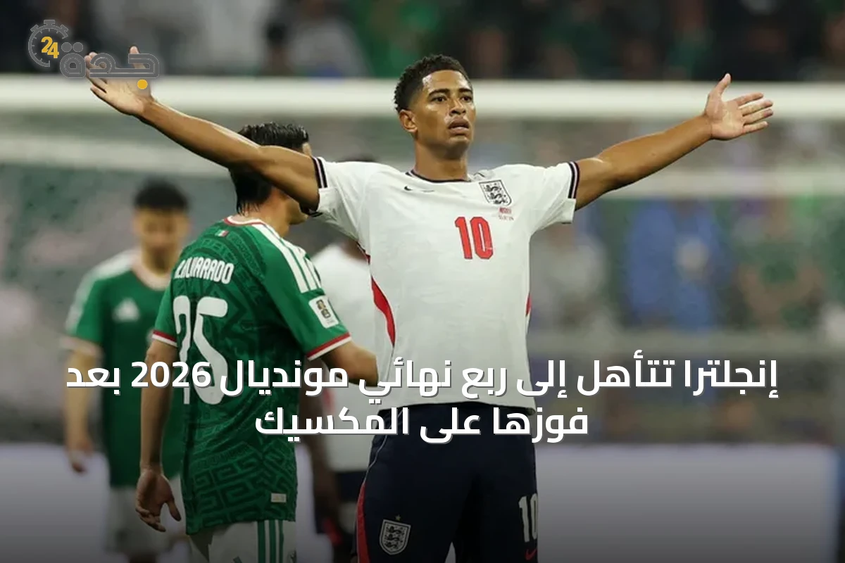 إنجلترا تتأهل إلى ربع نهائي مونديال 2026 بعد فوزها على المكسيك