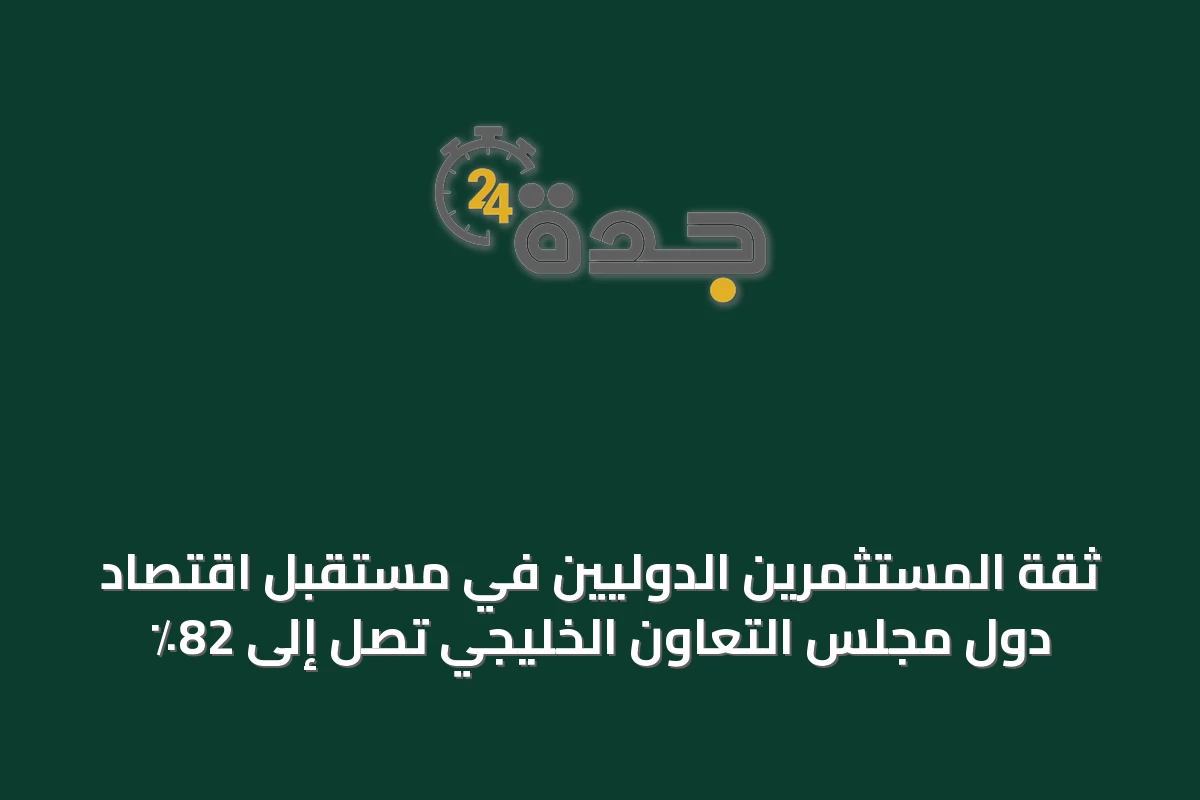 ثقة المستثمرين الدوليين في مستقبل اقتصاد دول مجلس التعاون الخليجي تصل إلى 82٪