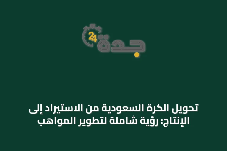 تحويل الكرة السعودية من الاستيراد إلى الإنتاج: رؤية شاملة لتطوير المواهب