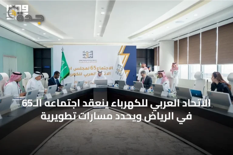 الاتحاد العربي للكهرباء ينعقد اجتماعه الـ65 في الرياض ويحدد مسارات تطويرية