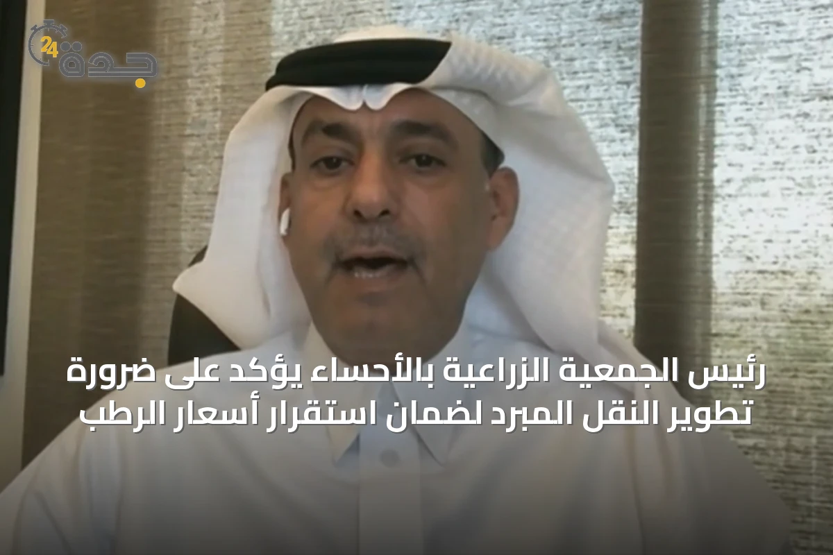رئيس الجمعية الزراعية بالأحساء يؤكد على ضرورة تطوير النقل المبرد لضمان استقرار أسعار الرطب