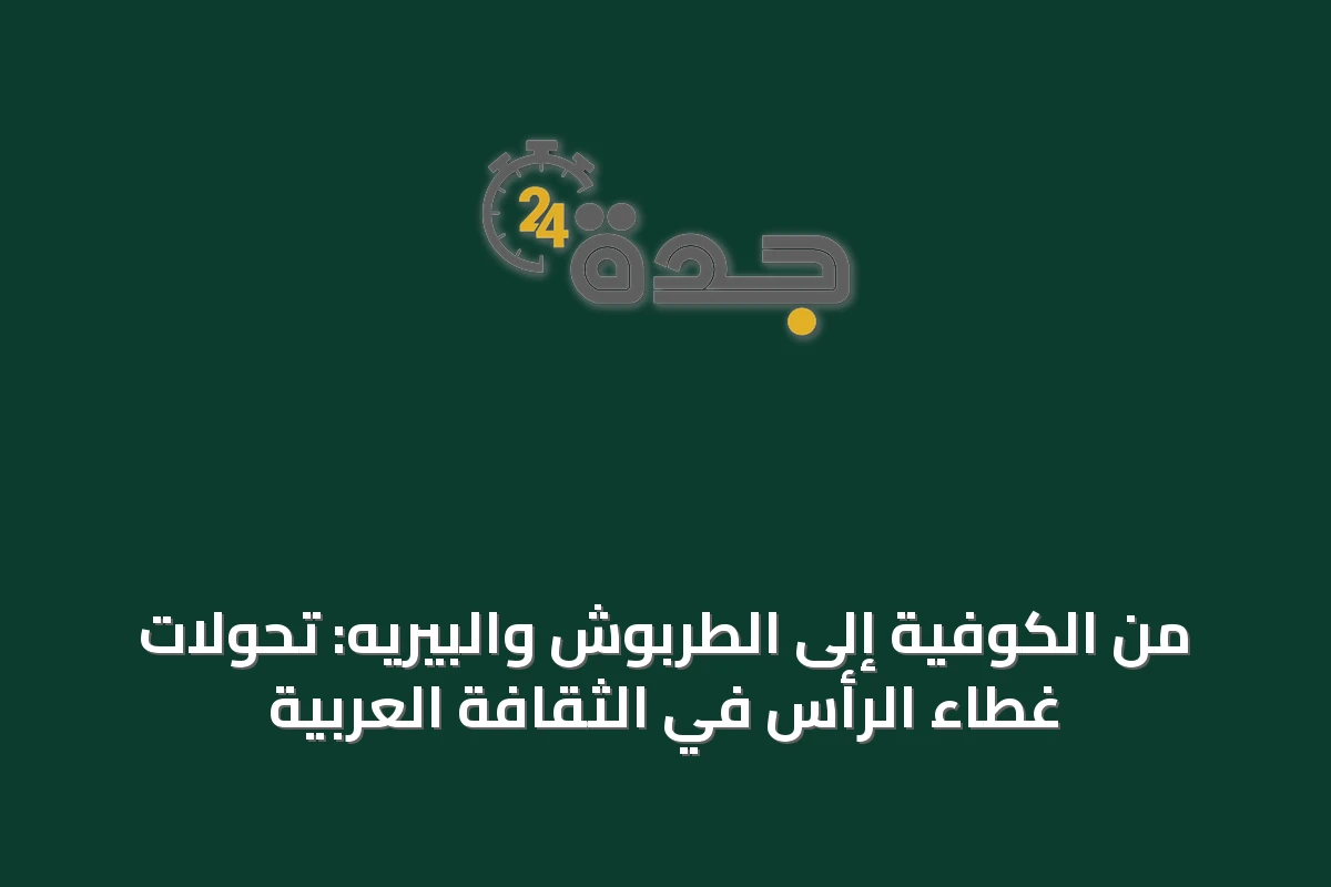 من الكوفية إلى الطربوش والبيريه: تحولات غطاء الرأس في الثقافة العربية