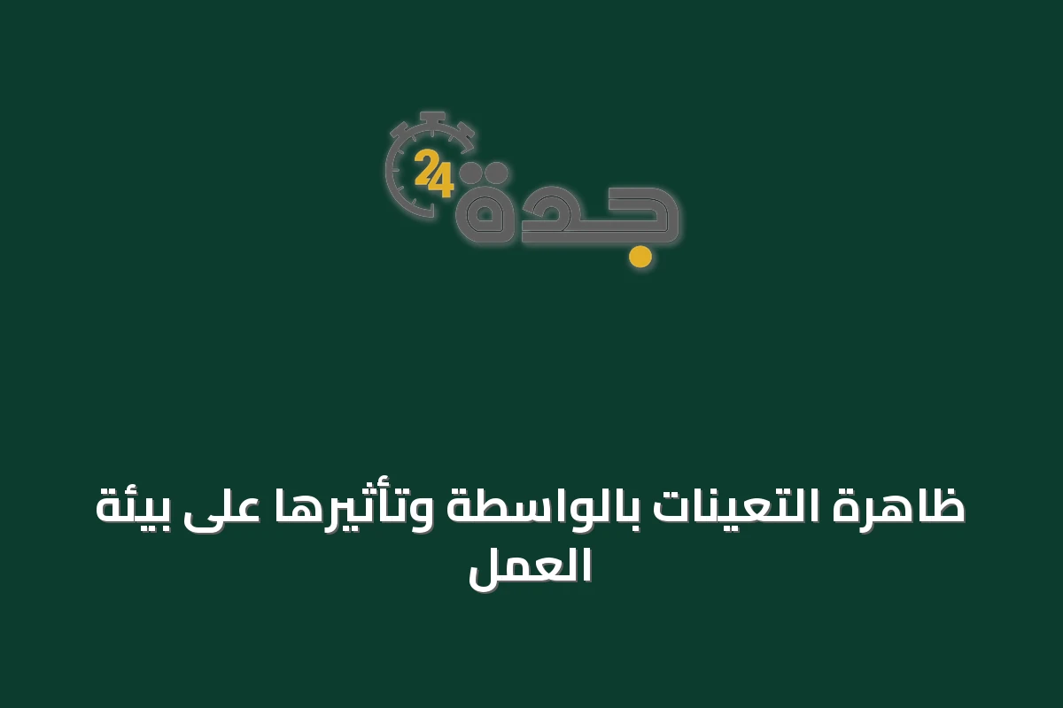 ظاهرة التعينات بالواسطة وتأثيرها على بيئة العمل