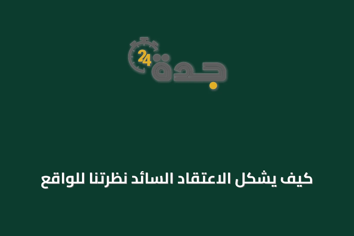 كيف يشكل الاعتقاد السائد نظرتنا للواقع
