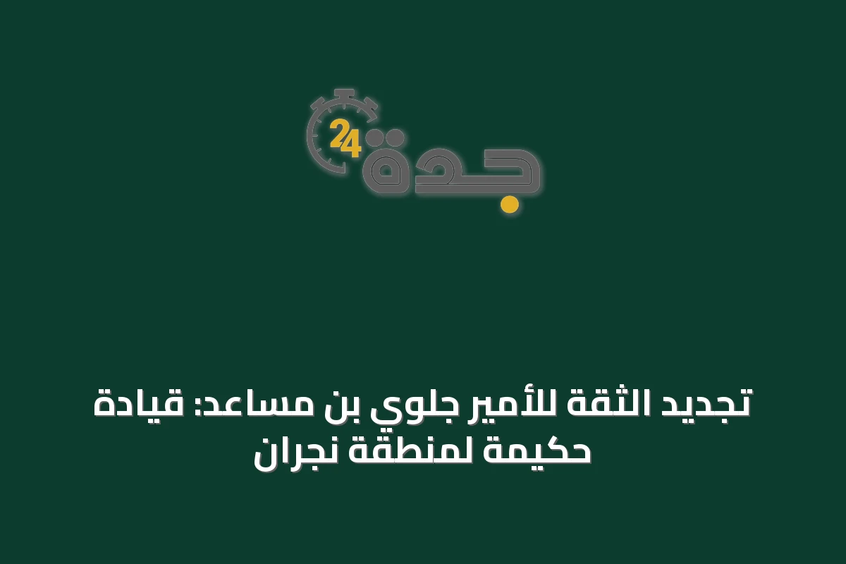 تجديد الثقة للأمير جلوي بن مساعد: قيادة حكيمة لمنطقة نجران