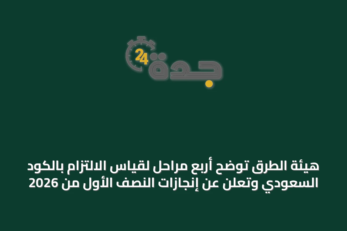هيئة الطرق توضح أربع مراحل لقياس الالتزام بالكود السعودي وتعلن عن إنجازات النصف الأول من 2026