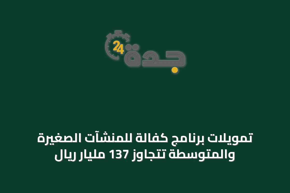 تمويلات برنامج كفالة للمنشآت الصغيرة والمتوسطة تتجاوز 137 مليار ريال