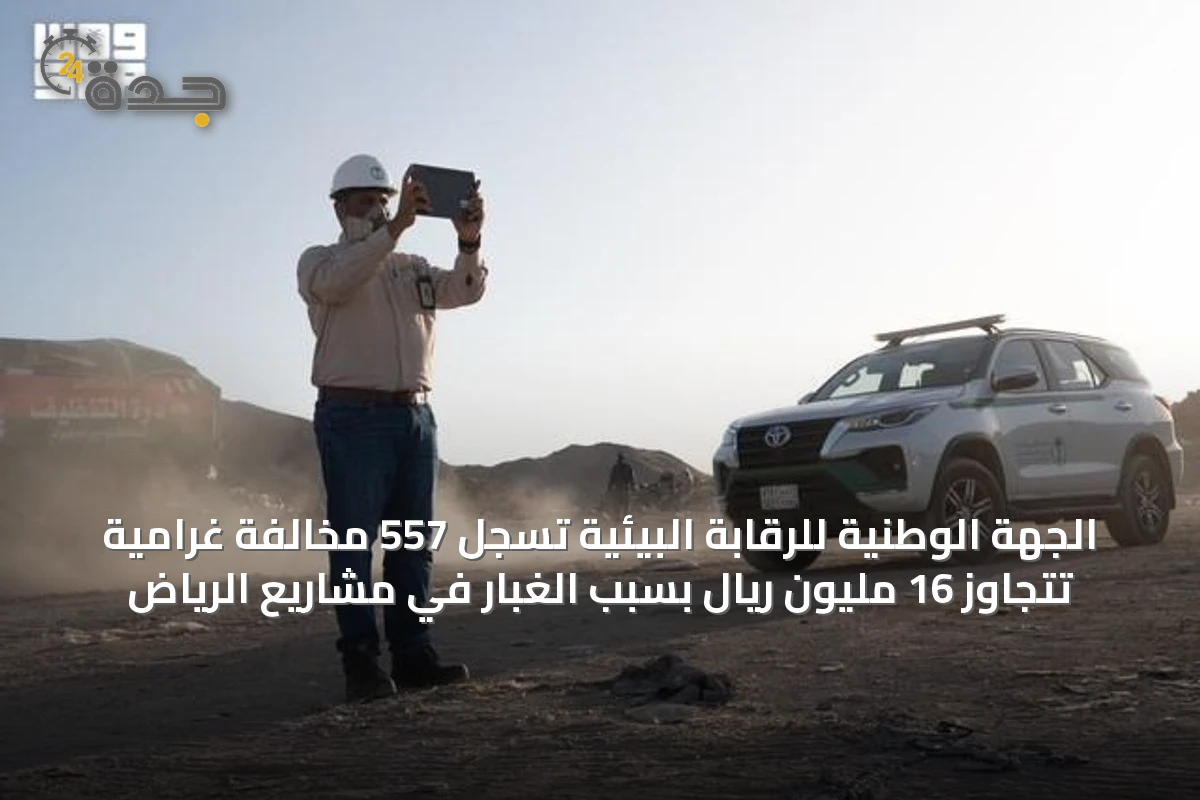 الجهة الوطنية للرقابة البيئية تسجل 557 مخالفة غرامية تتجاوز 16 مليون ريال بسبب الغبار في مشاريع الرياض
