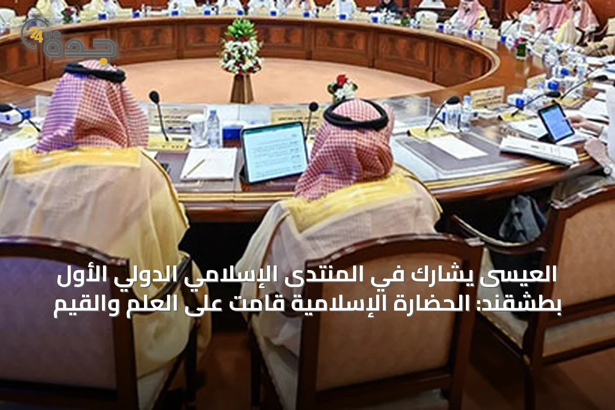 العيسى يشارك في المنتدى الإسلامي الدولي الأول بطشقند: الحضارة الإسلامية قامت على العلم والقيم
