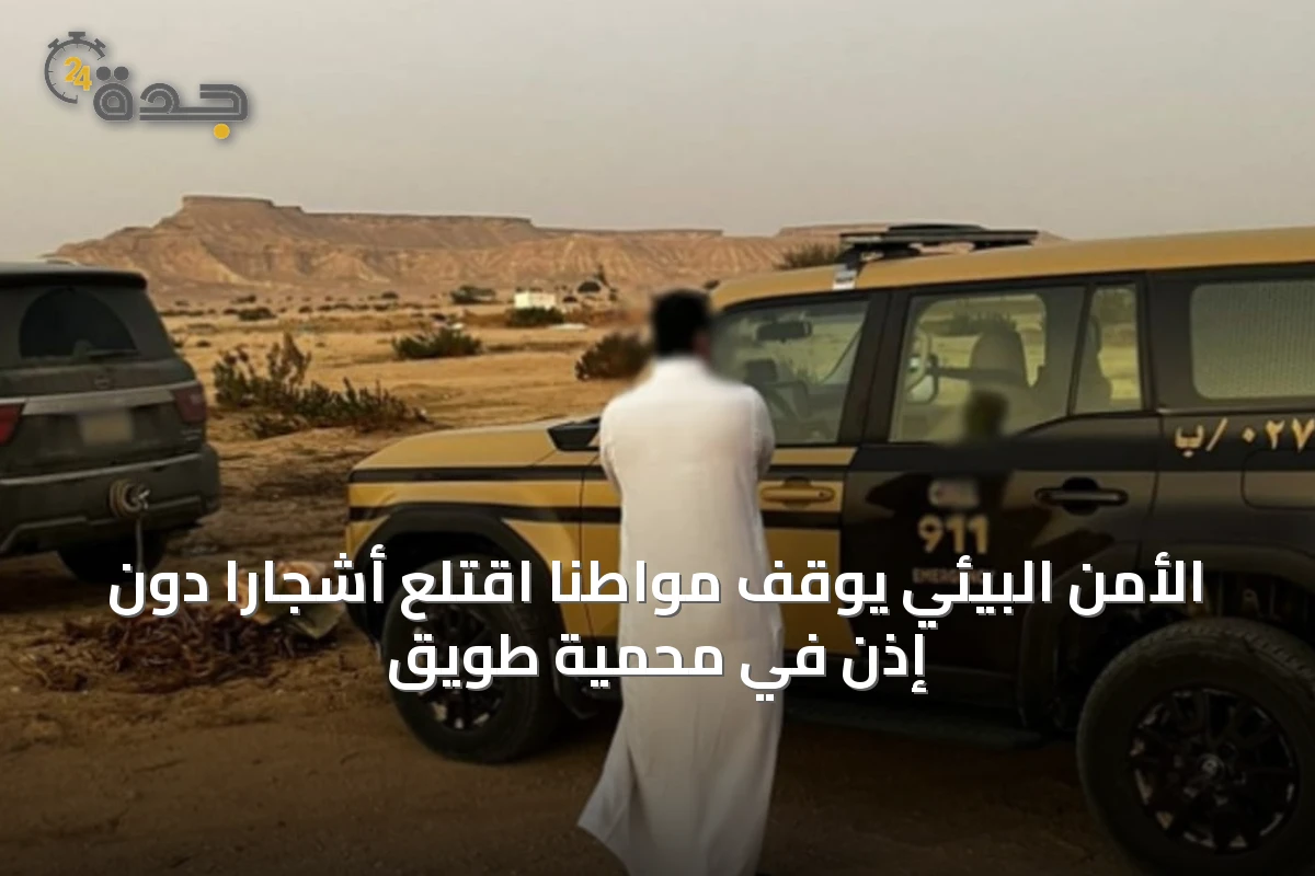 الأمن البيئي يوقف مواطنًا اقتلع أشجارًا دون إذن في محمية طويق