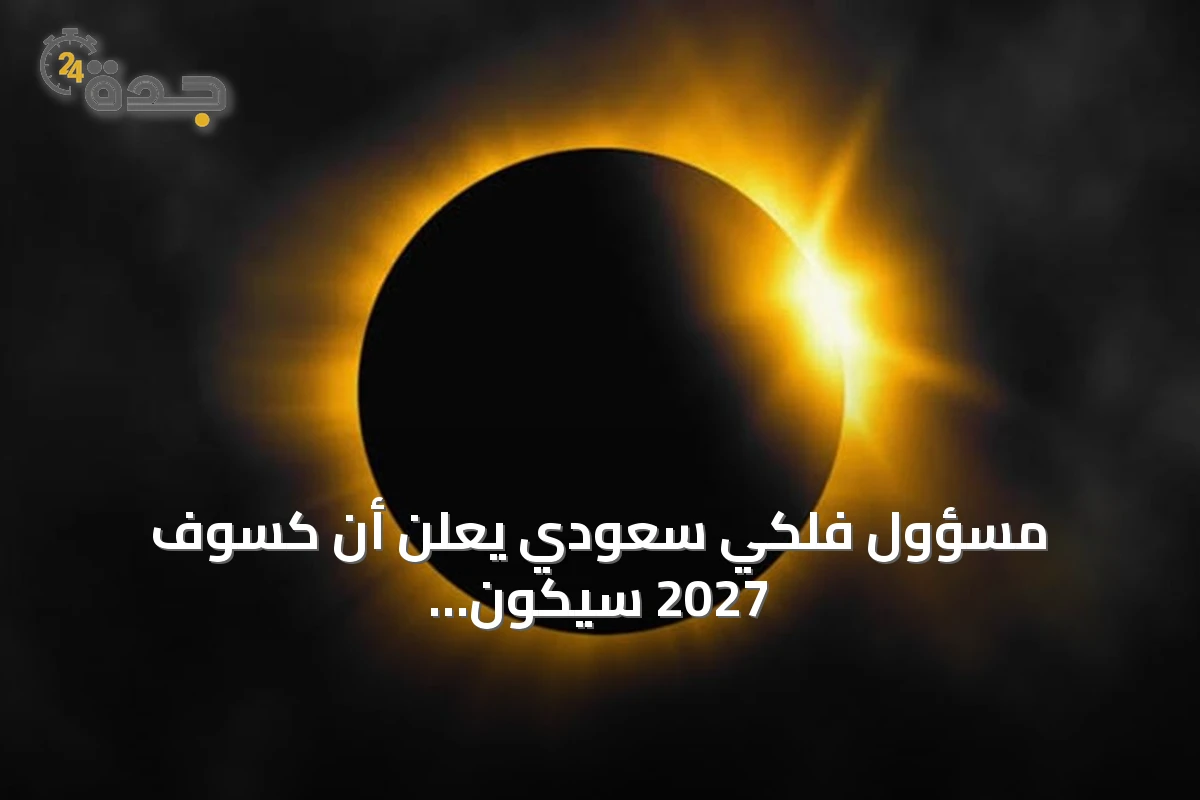 مسؤول فلكي سعودي يعلن أن كسوف 2027 سيكون الأطول على اليابسة هذا القرن
