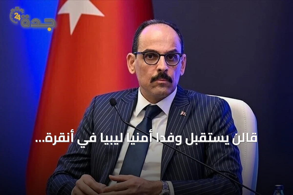 قالن يستقبل وفدًا أمنيًا ليبيًا في أنقرة لبحث التعاون والاستقرار
