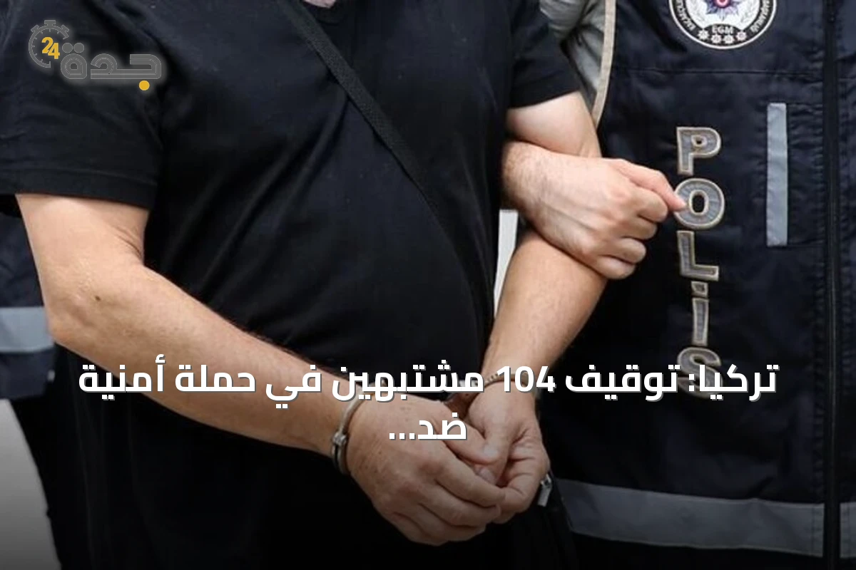 تركيا: توقيف 104 مشتبهين في حملة أمنية ضد تنظيم داعش بـ30 ولاية