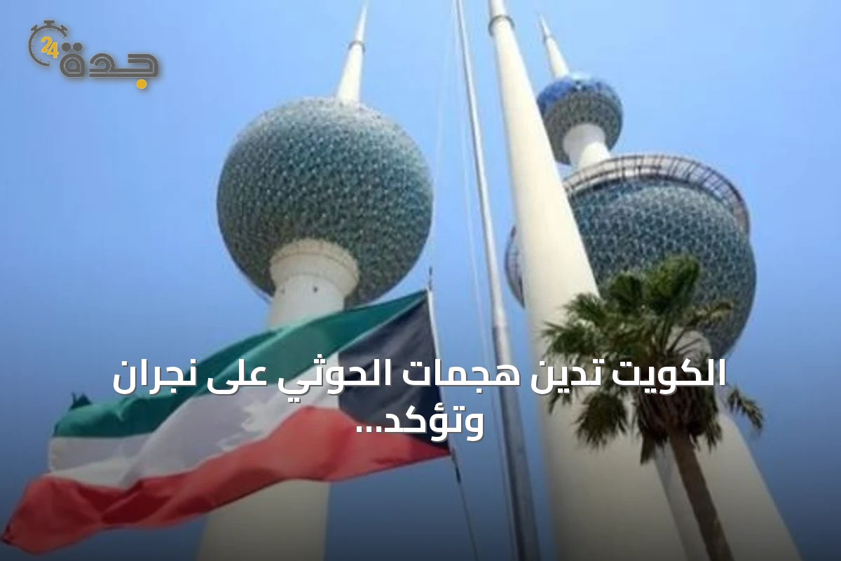 الكويت تدين هجمات الحوثي على نجران وتؤكد تضامنها مع السعودية
