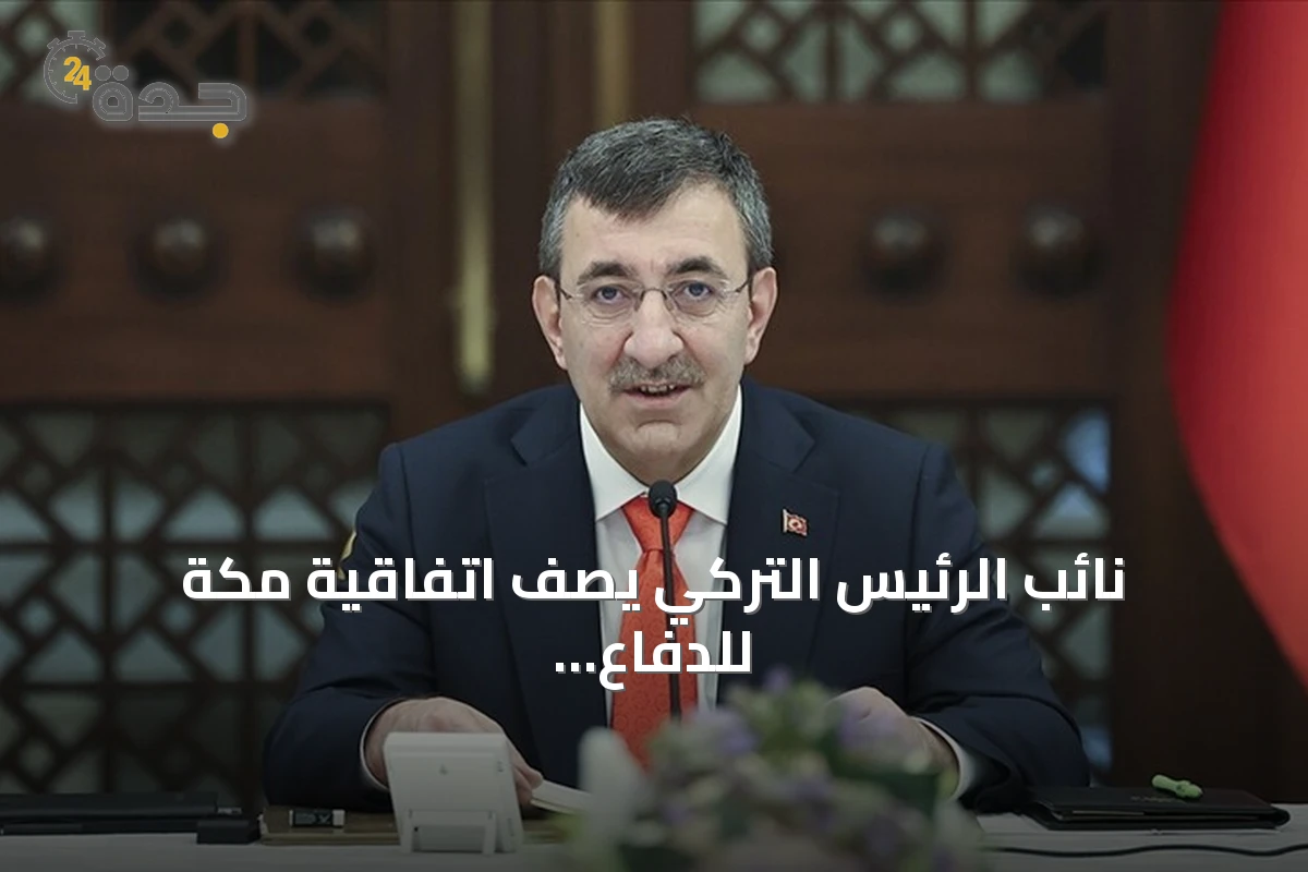 نائب الرئيس التركي يصف اتفاقية مكة للدفاع المشترك بأنها خطوة تاريخية لتعزيز الأمن الإقليمي