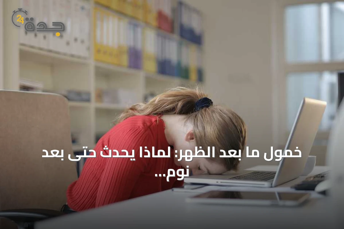 خمول ما بعد الظهر: لماذا يحدث حتى بعد نوم كافٍ؟