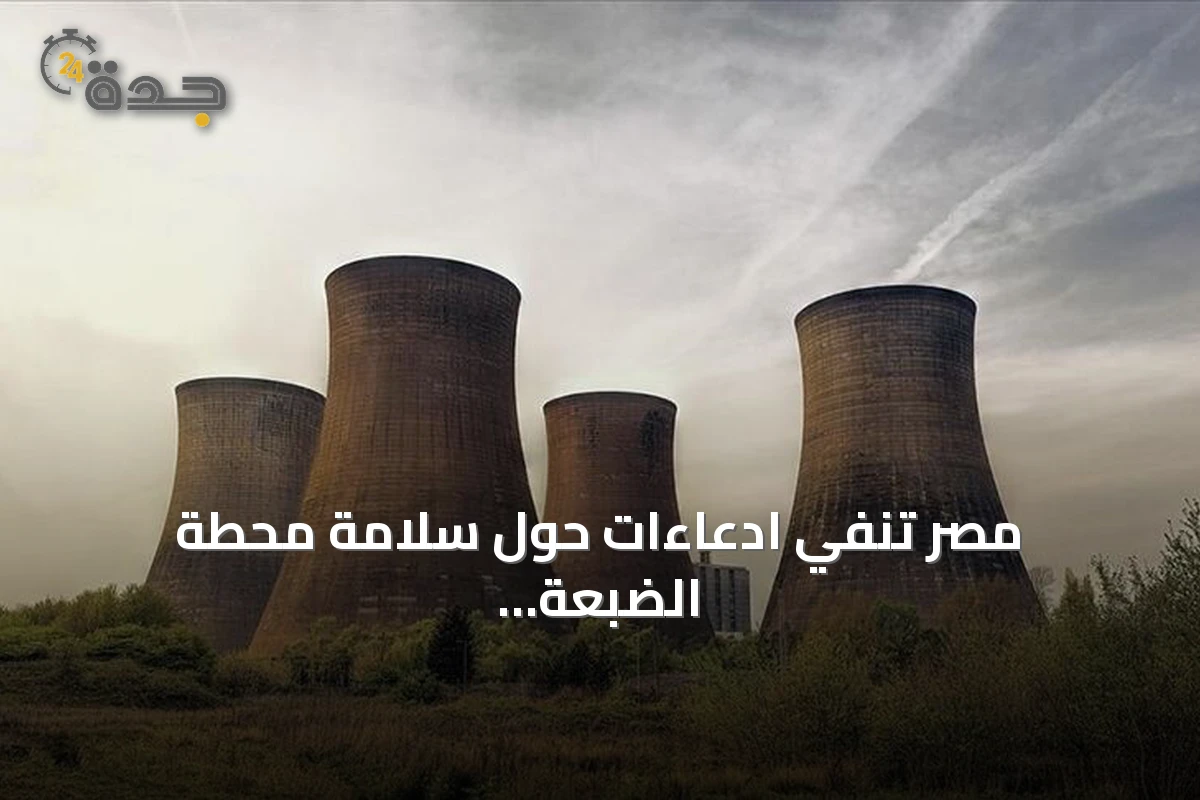 مصر تنفي ادعاءات حول سلامة محطة الضبعة النووية وتؤكد الالتزام بالمعايير الدولية