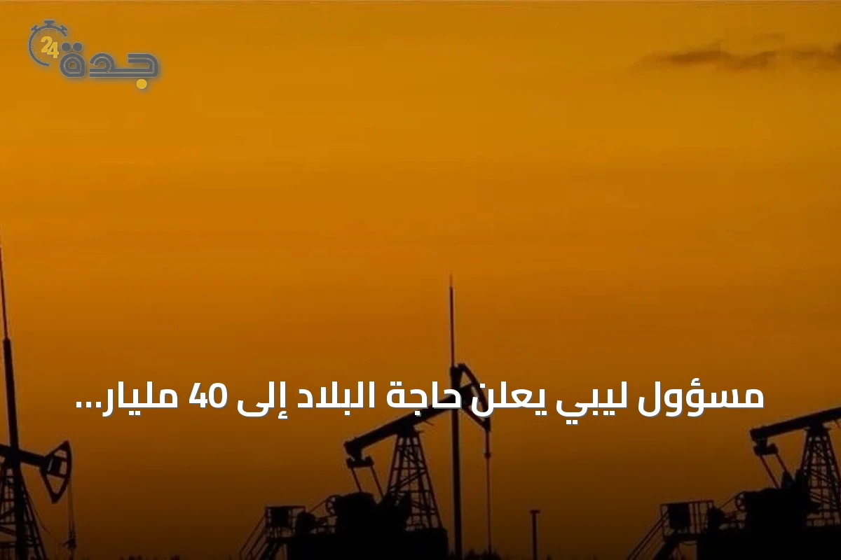 مسؤول ليبي يعلن حاجة البلاد إلى 40 مليار دولار لتطوير النفط والغاز