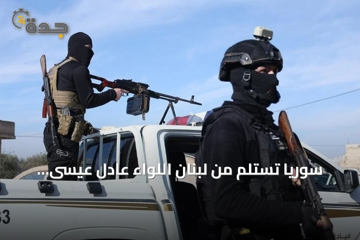 سوريا تستلم من لبنان اللواء عادل عيسى الضابط السابق بجيش النظام المخلوع