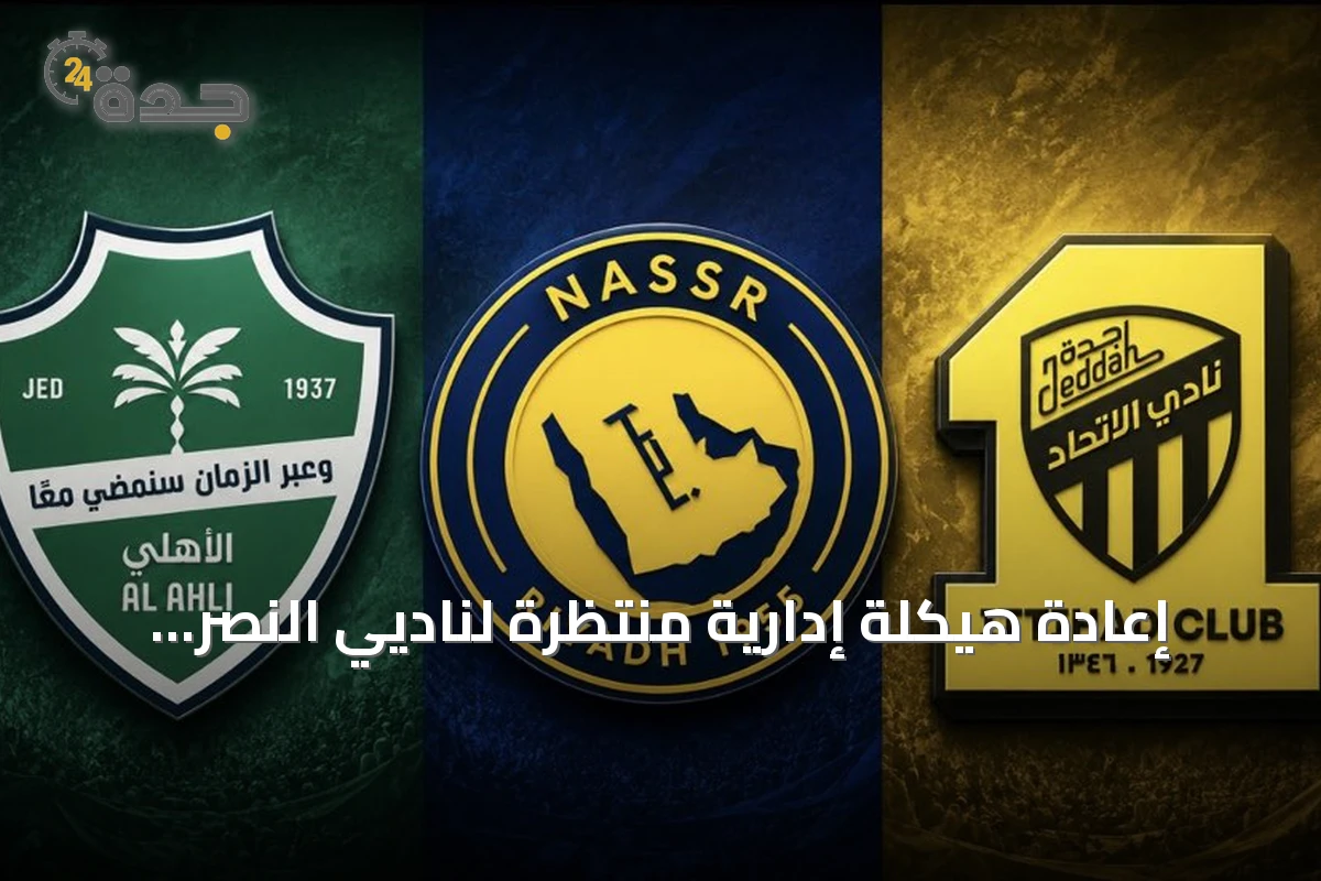 إعادة هيكلة إدارية منتظرة لناديي النصر والأهلي والاتحاد الأسبوع القادم