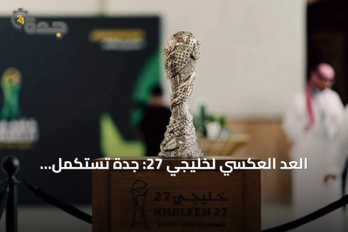العد العكسي لخليجي 27: جدة تستكمل استعدادات استضافة البطولة الخليجية