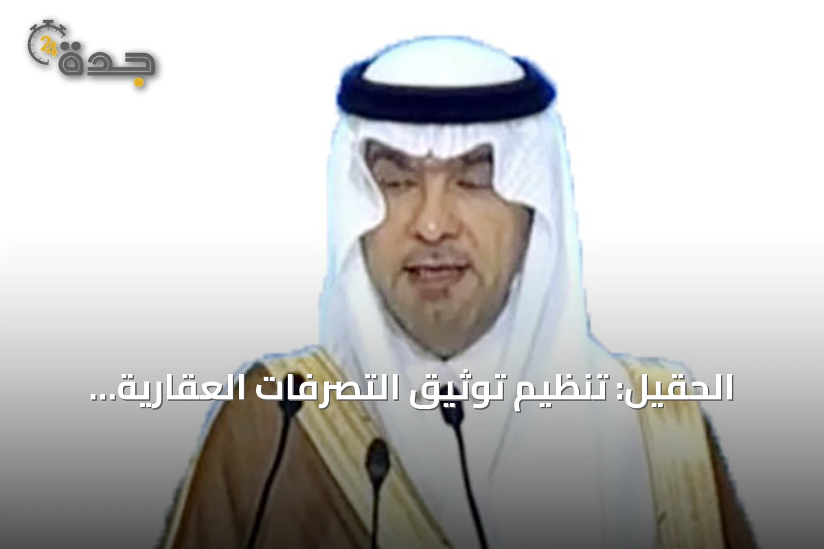الحقيل: تنظيم توثيق التصرفات العقارية يعزز المعروض ويضمن حقوق الدولة