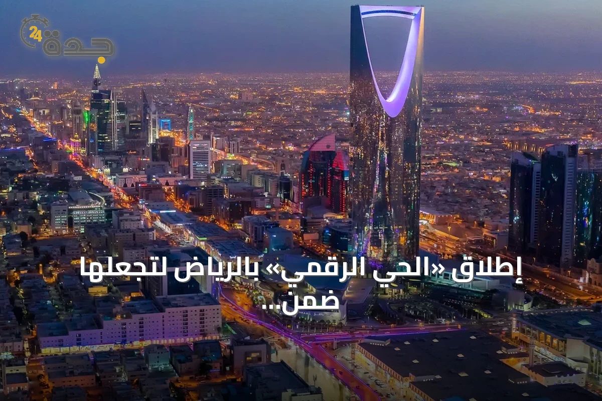 إطلاق «الحي الرقمي» بالرياض لتجعلها ضمن أفضل 10 مراكز تقنية عالمية