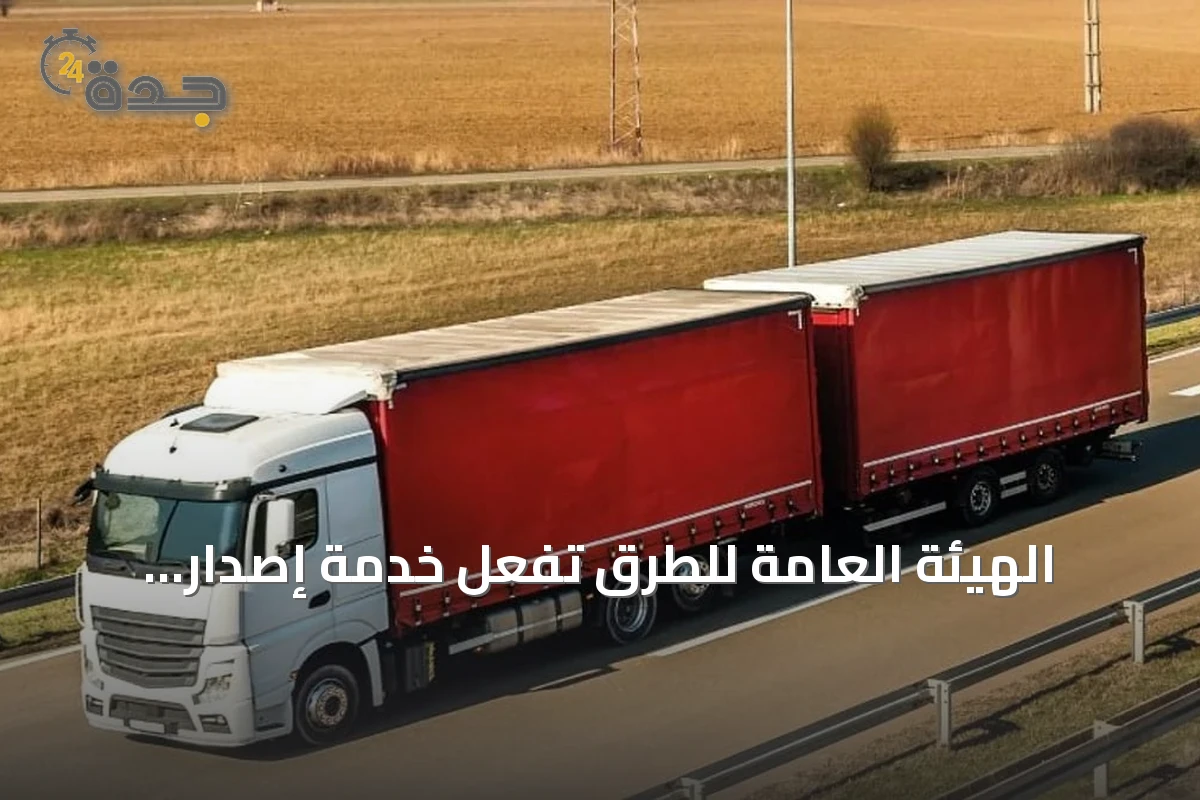 الهيئة العامة للطرق تُفعّل خدمة إصدار تصاريح للنقل بالشاحنات ذات المقطورات المزدوجة خارج المناطق العمرانية