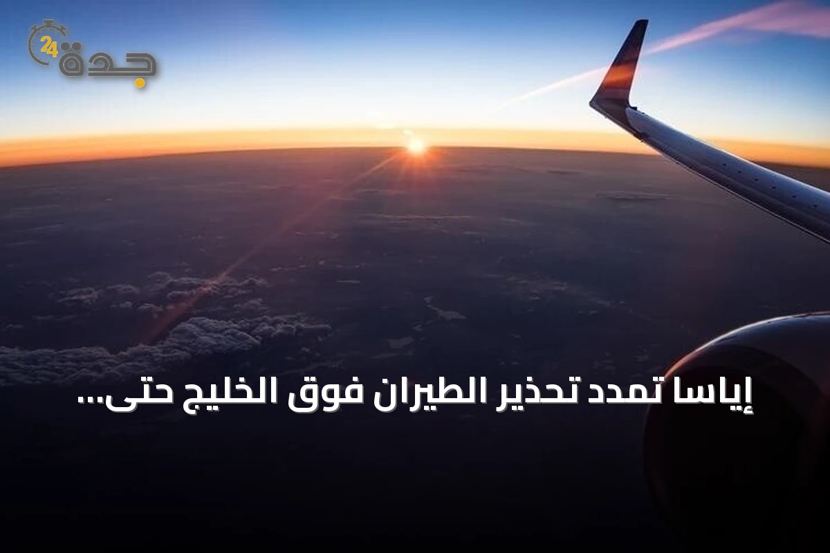 إياسا تمدد تحذير الطيران فوق الخليج حتى 30 سبتمبر 2026 مع تصاعد التوترات الجيوسياسية