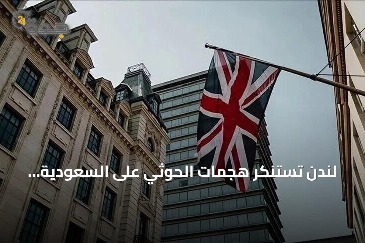 لندن تستنكر هجمات الحوثي على السعودية وتدعو لخفض التصعيد فوراً