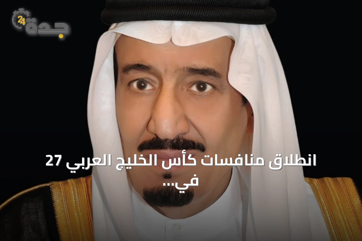 انطلاق منافسات كأس الخليج العربي 27 في جدة برعاية خادم الحرمين