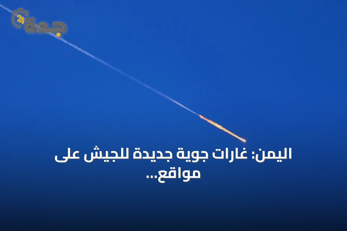 اليمن: غارات جوية جديدة للجيش على مواقع الحوثيين بالمخا وذو باب