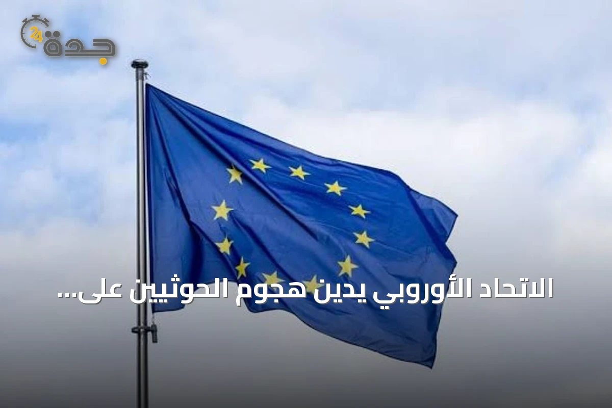 الاتحاد الأوروبي يدين هجوم الحوثيين على السعودية ويؤكد دعمه لاستقرار المنطقة