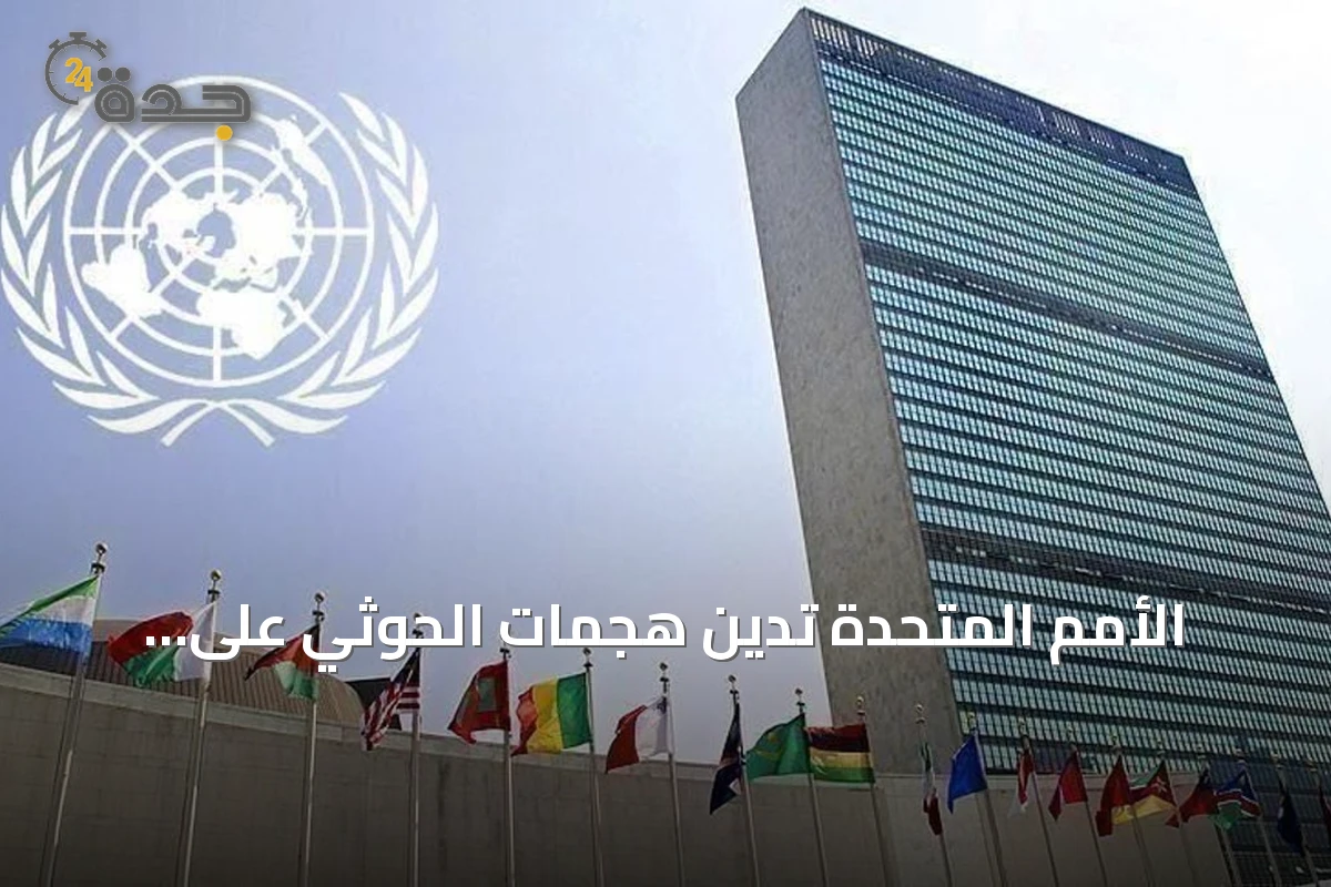 الأمم المتحدة تدين هجمات الحوثي على السعودية وتدعو لحماية الملاحة في البحر الأحمر