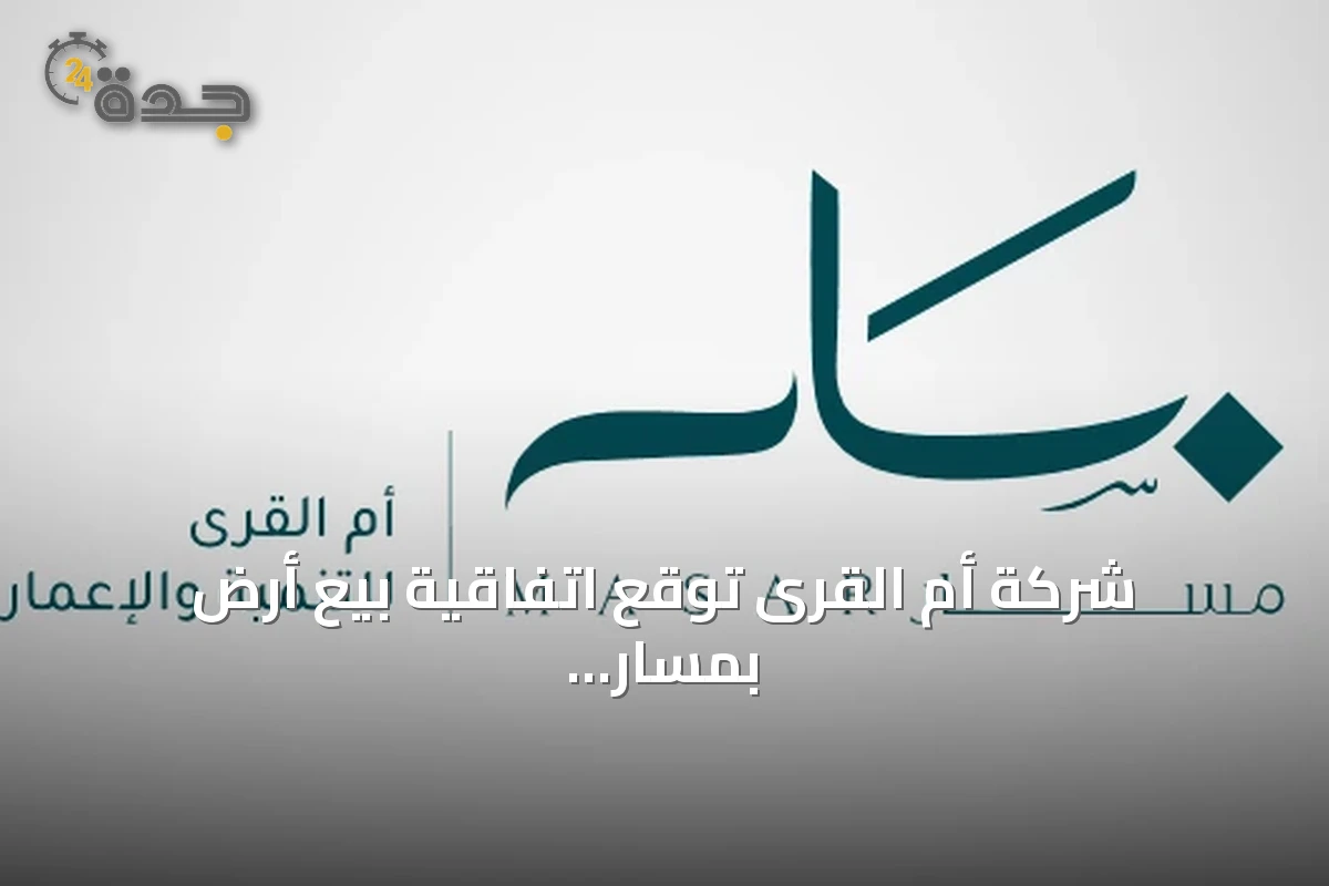 شركة أم القرى توقع اتفاقية بيع أرض بمسار مكة بقيمة 168.9 مليون ريال