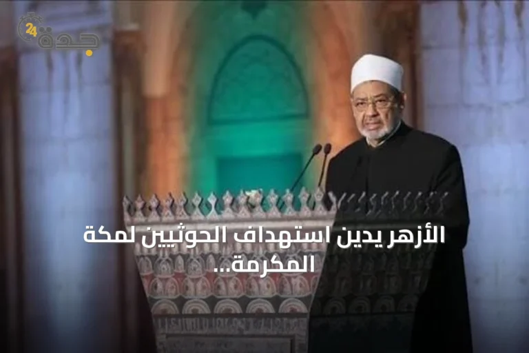 الأزهر يدين استهداف الحوثيين لمكة المكرمة ويطالب بإبعاده عن الصراعات