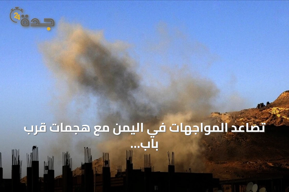 تصاعد المواجهات في اليمن مع هجمات قرب باب المندب وإسقاط طائرة مسيرة وادعاءات بغارات سعودية على تعز