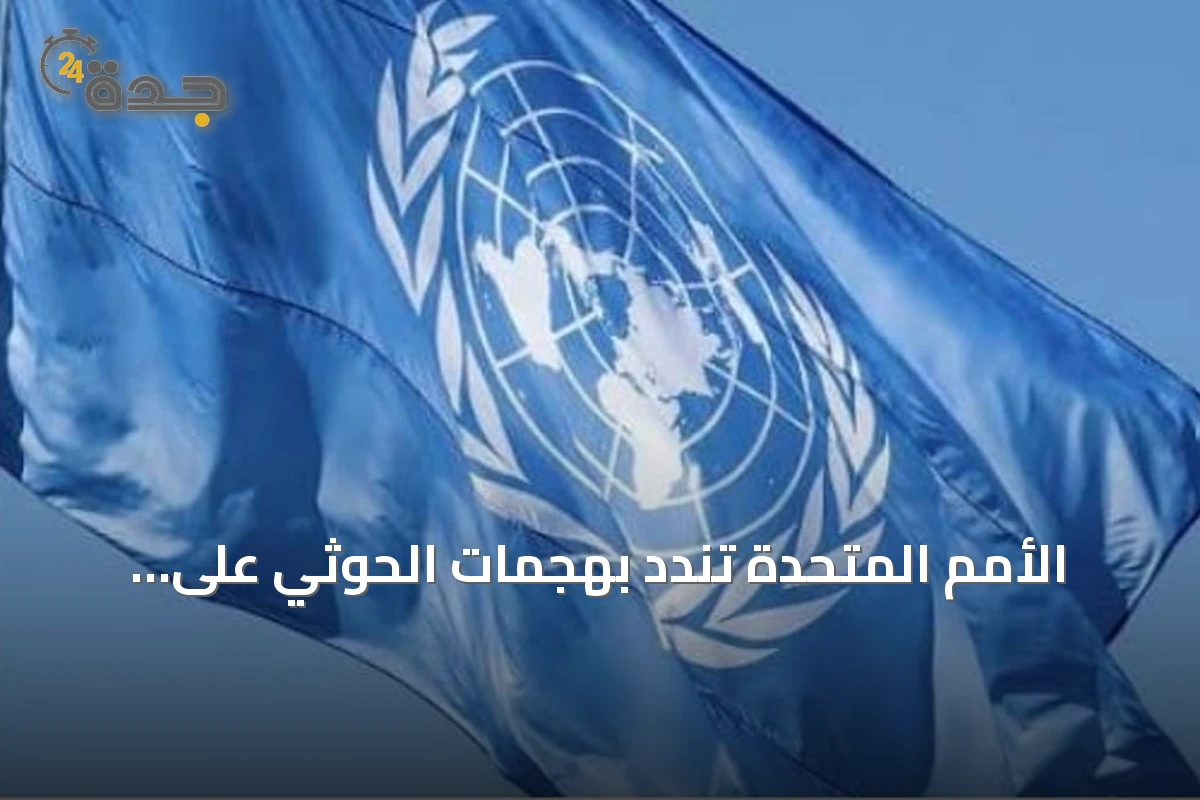 الأمم المتحدة تندد بهجمات الحوثي على السعودية وتطالب بضبط النفس