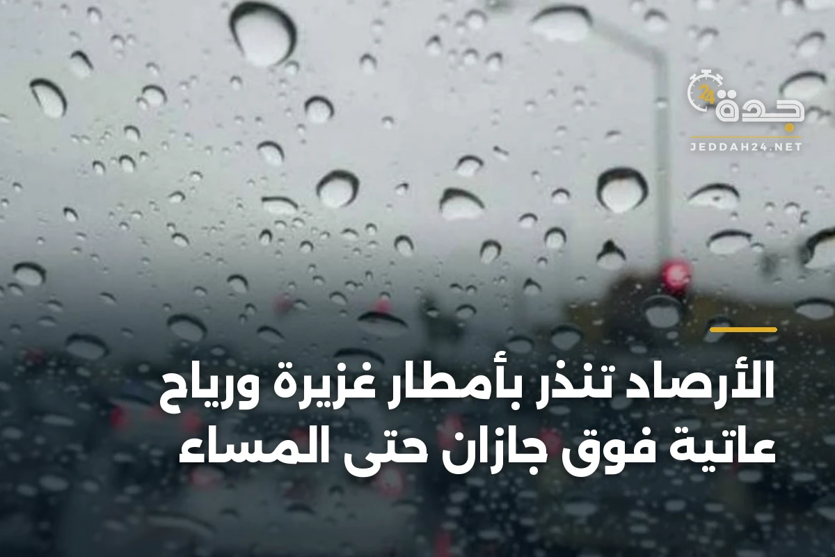 الأرصاد تنذر بأمطار غزيرة ورياح عاتية فوق جازان حتى المساء