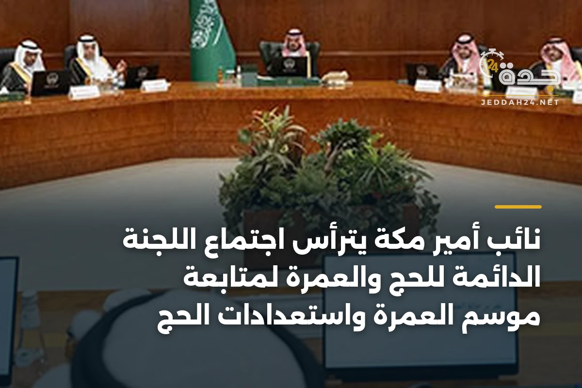 نائب أمير مكة يترأس اجتماع اللجنة الدائمة للحج والعمرة لمتابعة موسم العمرة واستعدادات الحج