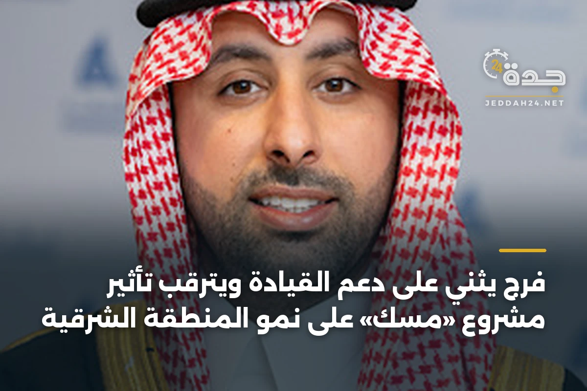 فرج يثني على دعم القيادة ويترقب تأثير مشروع «مسك» على نمو المنطقة الشرقية