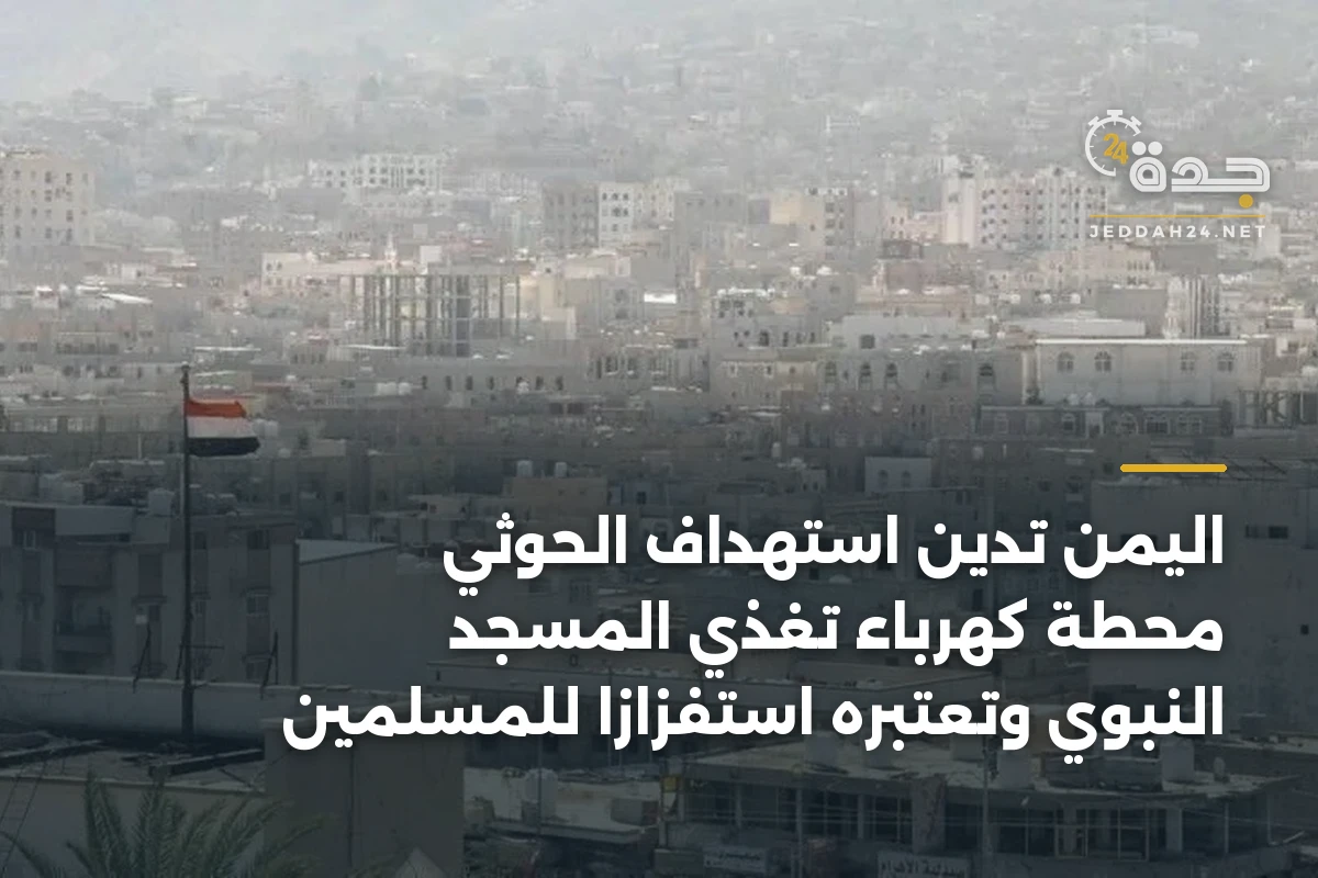اليمن تدين استهداف الحوثي محطة كهرباء تغذي المسجد النبوي وتعتبره استفزازاً للمسلمين