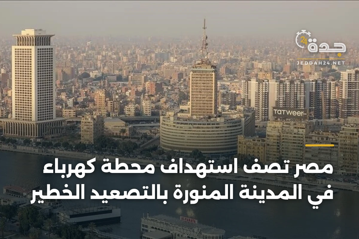 مصر تصف استهداف محطة كهرباء في المدينة المنورة بالتصعيد الخطير